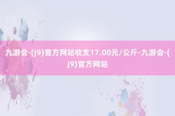 九游会·(j9)官方网站收支17.00元/公斤-九游会·(j9)官方网站