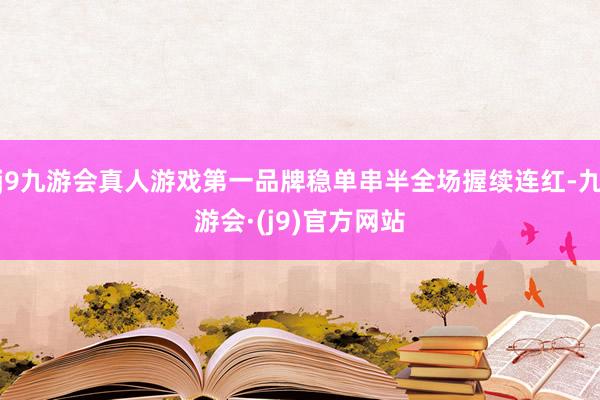 j9九游会真人游戏第一品牌稳单串半全场握续连红-九游会·(j9)官方网站