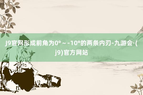 J9官网形成前角为0°～-10°的两条内刃-九游会·(j9)官方网站