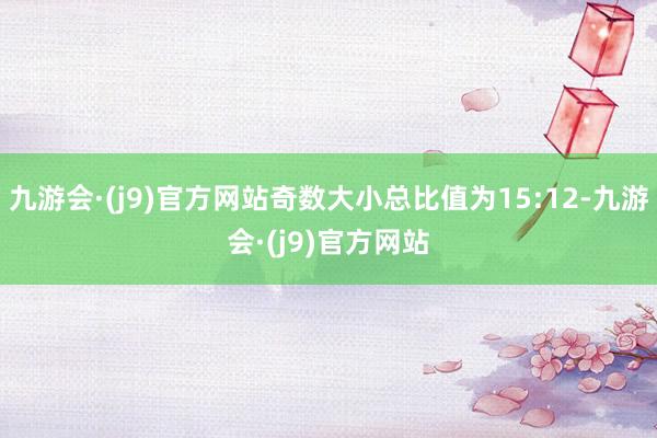 九游会·(j9)官方网站奇数大小总比值为15:12-九游会·(j9)官方网站