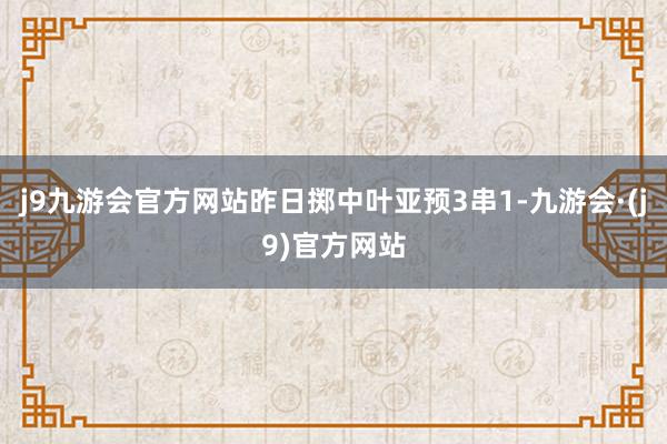 j9九游会官方网站昨日掷中叶亚预3串1-九游会·(j9)官方网站