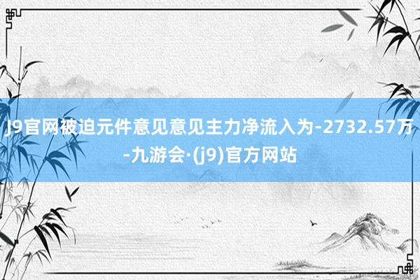 J9官网被迫元件意见意见主力净流入为-2732.57万-九游会·(j9)官方网站