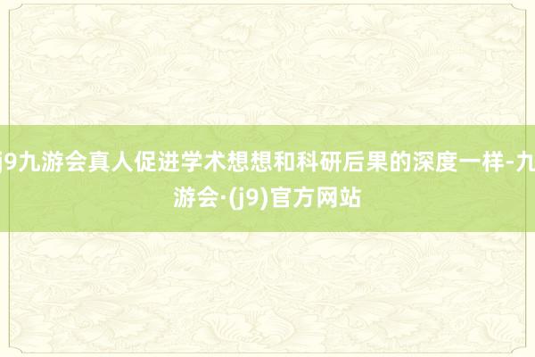 j9九游会真人促进学术想想和科研后果的深度一样-九游会·(j9)官方网站