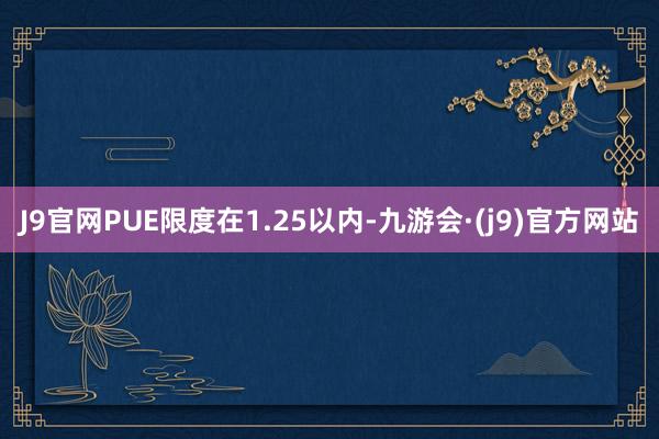 J9官网PUE限度在1.25以内-九游会·(j9)官方网站