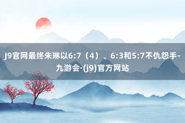 J9官网最终朱琳以6:7（4）、6:3和5:7不仇怨手-九游会·(j9)官方网站