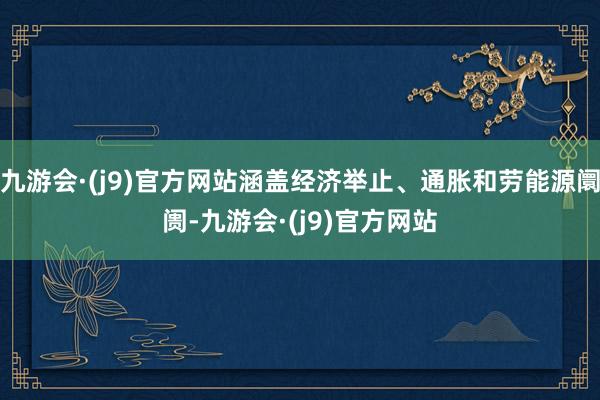 九游会·(j9)官方网站涵盖经济举止、通胀和劳能源阛阓-九游会·(j9)官方网站