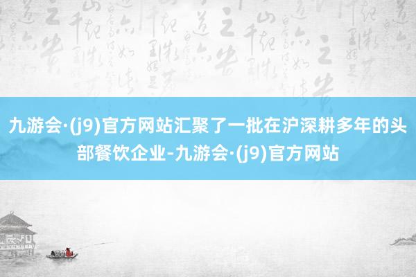 九游会·(j9)官方网站汇聚了一批在沪深耕多年的头部餐饮企业-九游会·(j9)官方网站