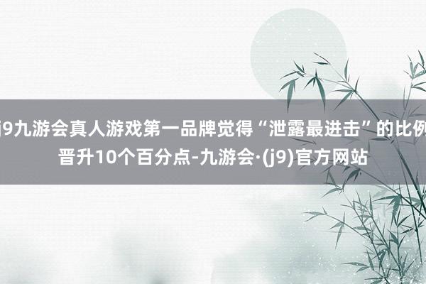 j9九游会真人游戏第一品牌觉得“泄露最进击”的比例晋升10个百分点-九游会·(j9)官方网站