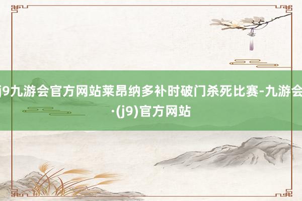 j9九游会官方网站莱昂纳多补时破门杀死比赛-九游会·(j9)官方网站