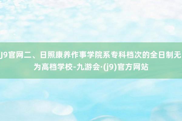 J9官网二、日照康养作事学院系专科档次的全日制无为高档学校-九游会·(j9)官方网站