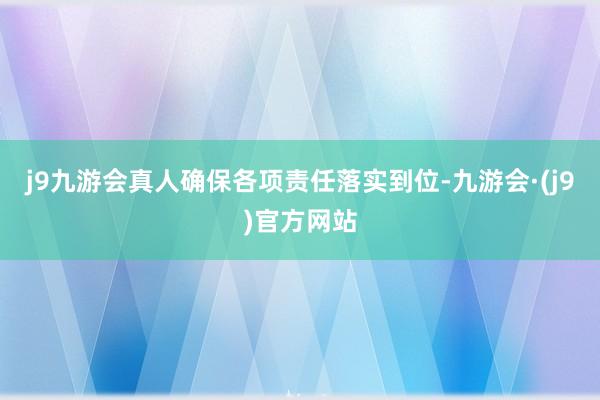 j9九游会真人确保各项责任落实到位-九游会·(j9)官方网站