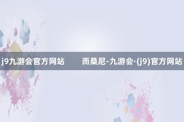 j9九游会官方网站        而桑尼-九游会·(j9)官方网站