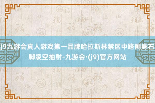 j9九游会真人游戏第一品牌哈拉斯林禁区中路侧身右脚凌空抽射-九游会·(j9)官方网站