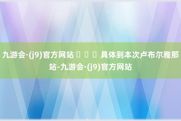 九游会·(j9)官方网站 ​​​具体到本次卢布尔雅那站-九游会·(j9)官方网站