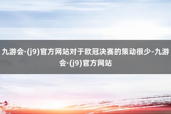 九游会·(j9)官方网站对于欧冠决赛的策动很少-九游会·(j9)官方网站