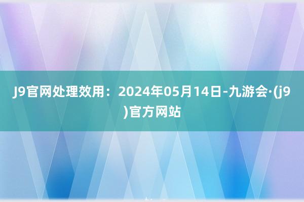 J9官网处理效用：2024年05月14日-九游会·(j9)官方网站