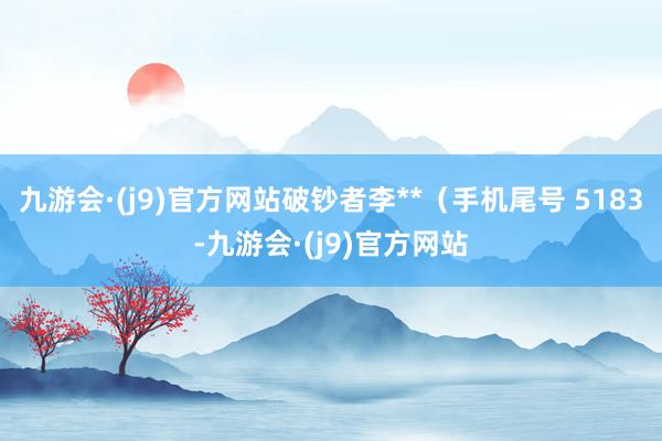 九游会·(j9)官方网站破钞者李**（手机尾号 5183-九游会·(j9)官方网站