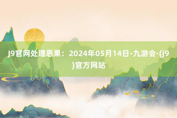 J9官网处理恶果：2024年05月14日-九游会·(j9)官方网站