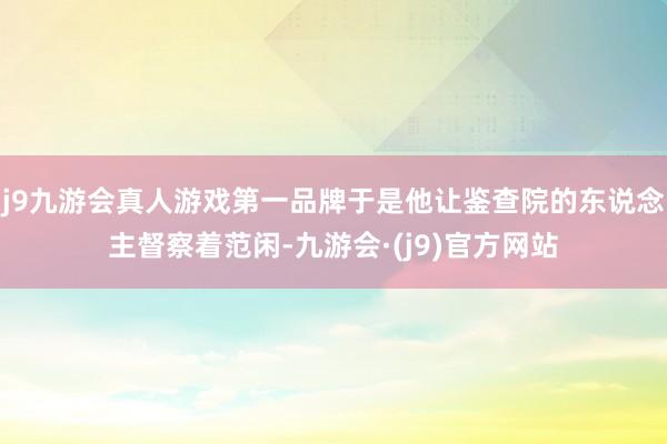 j9九游会真人游戏第一品牌于是他让鉴查院的东说念主督察着范闲-九游会·(j9)官方网站