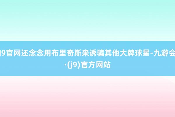 J9官网还念念用布里奇斯来诱骗其他大牌球星-九游会·(j9)官方网站