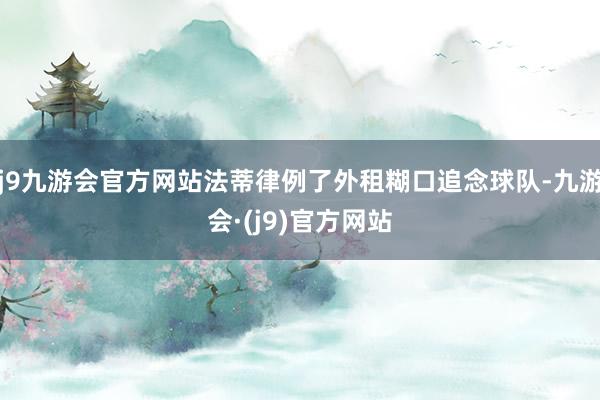 j9九游会官方网站法蒂律例了外租糊口追念球队-九游会·(j9)官方网站