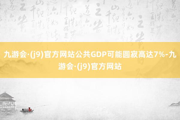 九游会·(j9)官方网站公共GDP可能圆寂高达7%-九游会·(j9)官方网站