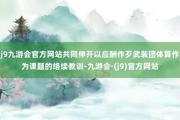 j9九游会官方网站共同伸开以应酬作歹武装团体算作为课题的络续教训-九游会·(j9)官方网站