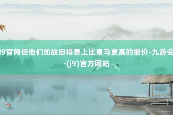 J9官网但他们如故自得奉上比皇马更高的报价-九游会·(j9)官方网站