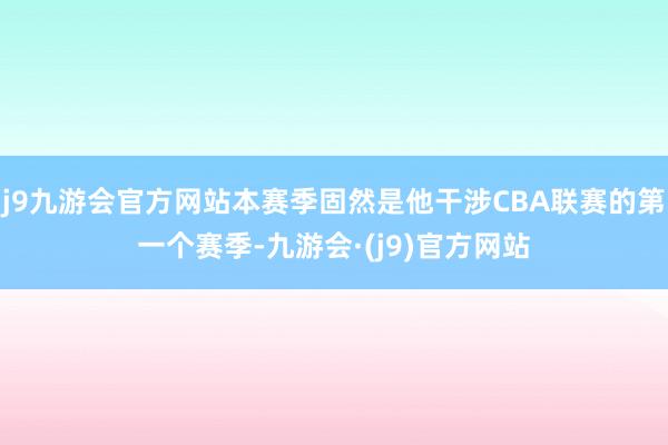 j9九游会官方网站本赛季固然是他干涉CBA联赛的第一个赛季-九游会·(j9)官方网站