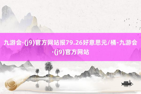 九游会·(j9)官方网站报79.26好意思元/桶-九游会·(j9)官方网站