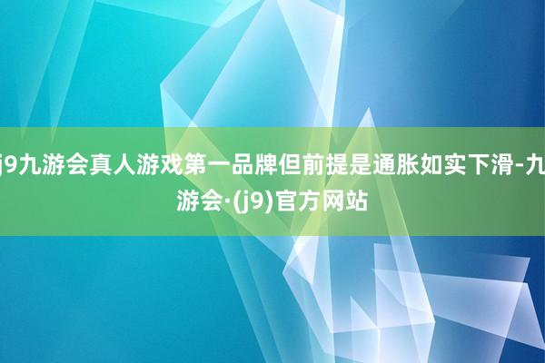 j9九游会真人游戏第一品牌但前提是通胀如实下滑-九游会·(j9)官方网站