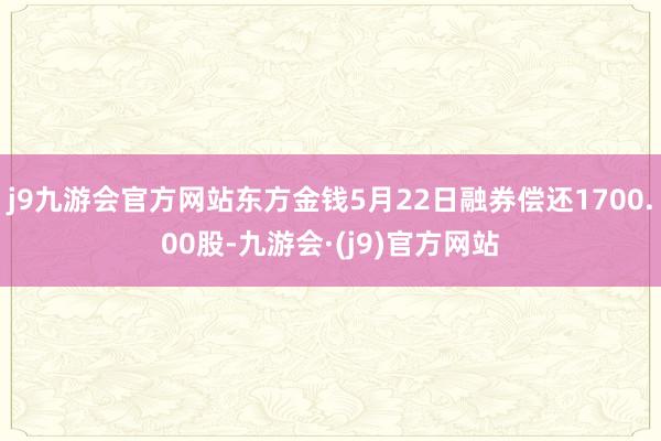 j9九游会官方网站东方金钱5月22日融券偿还1700.00股-九游会·(j9)官方网站