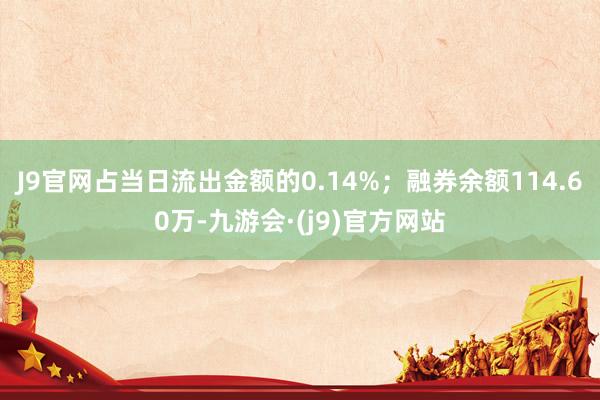 J9官网占当日流出金额的0.14%；融券余额114.60万-九游会·(j9)官方网站