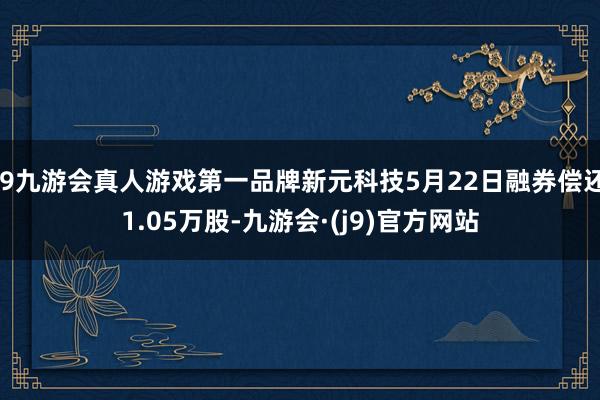 j9九游会真人游戏第一品牌新元科技5月22日融券偿还1.05万股-九游会·(j9)官方网站