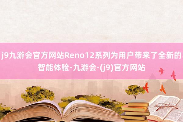 j9九游会官方网站Reno12系列为用户带来了全新的智能体验-九游会·(j9)官方网站