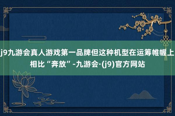 j9九游会真人游戏第一品牌但这种机型在运筹帷幄上相比“奔放”-九游会·(j9)官方网站