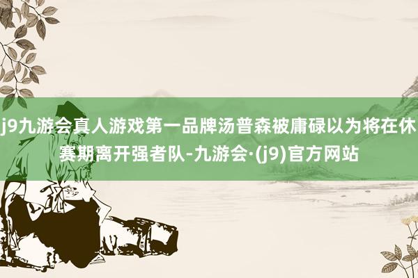 j9九游会真人游戏第一品牌汤普森被庸碌以为将在休赛期离开强者队-九游会·(j9)官方网站