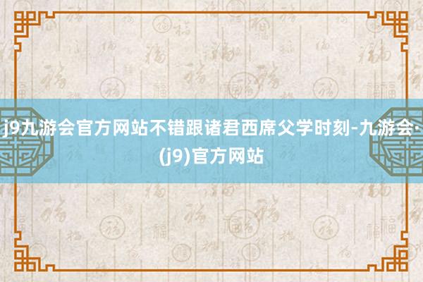 j9九游会官方网站不错跟诸君西席父学时刻-九游会·(j9)官方网站