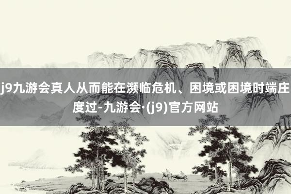 j9九游会真人从而能在濒临危机、困境或困境时端庄度过-九游会·(j9)官方网站