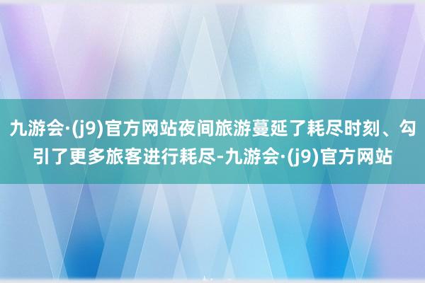 九游会·(j9)官方网站夜间旅游蔓延了耗尽时刻、勾引了更多旅客进行耗尽-九游会·(j9)官方网站