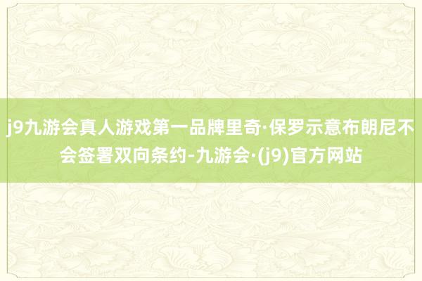 j9九游会真人游戏第一品牌里奇·保罗示意布朗尼不会签署双向条约-九游会·(j9)官方网站