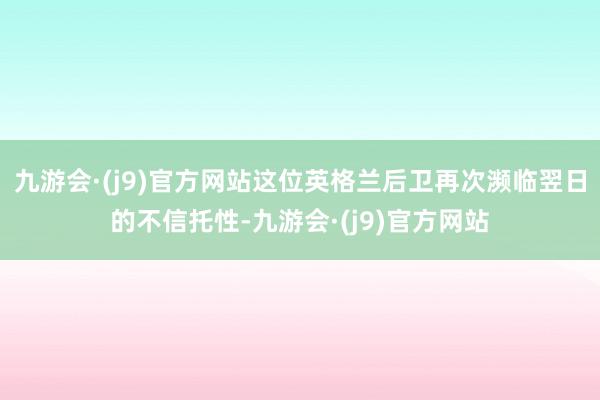 九游会·(j9)官方网站这位英格兰后卫再次濒临翌日的不信托性-九游会·(j9)官方网站