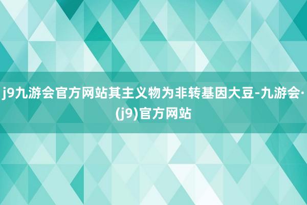 j9九游会官方网站其主义物为非转基因大豆-九游会·(j9)官方网站