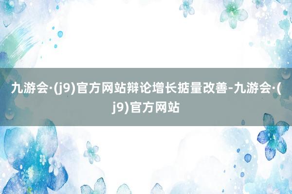 九游会·(j9)官方网站　　辩论增长掂量改善-九游会·(j9)官方网站