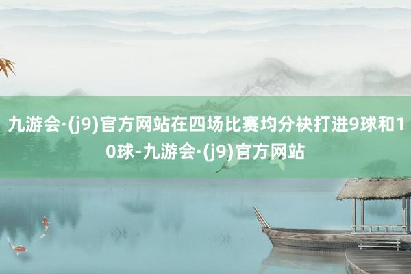 九游会·(j9)官方网站在四场比赛均分袂打进9球和10球-九游会·(j9)官方网站