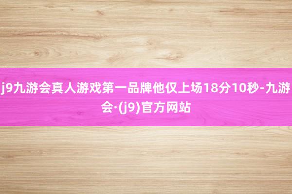 j9九游会真人游戏第一品牌他仅上场18分10秒-九游会·(j9)官方网站