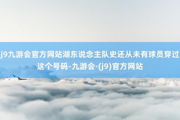 j9九游会官方网站湖东说念主队史还从未有球员穿过这个号码-九游会·(j9)官方网站