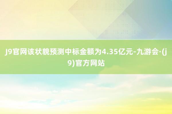 J9官网该状貌预测中标金额为4.35亿元-九游会·(j9)官方网站