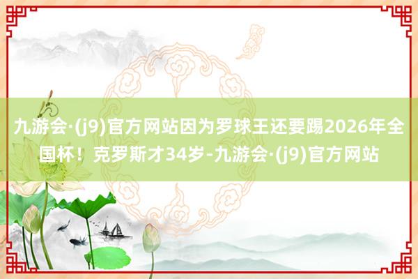 九游会·(j9)官方网站因为罗球王还要踢2026年全国杯！克罗斯才34岁-九游会·(j9)官方网站