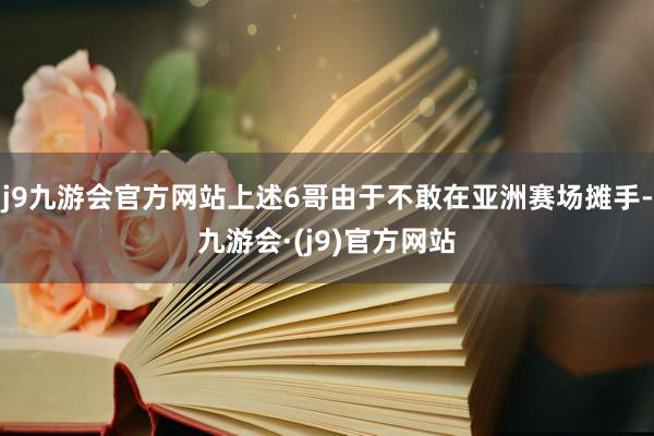 j9九游会官方网站上述6哥由于不敢在亚洲赛场摊手-九游会·(j9)官方网站